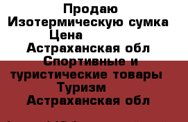 Продаю Изотермическую сумка  › Цена ­ 500-650 - Астраханская обл. Спортивные и туристические товары » Туризм   . Астраханская обл.